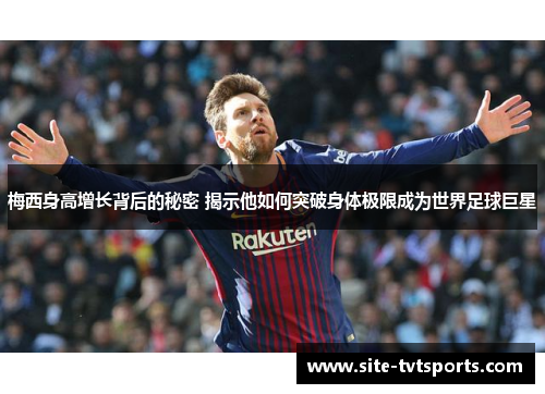 梅西身高增长背后的秘密 揭示他如何突破身体极限成为世界足球巨星