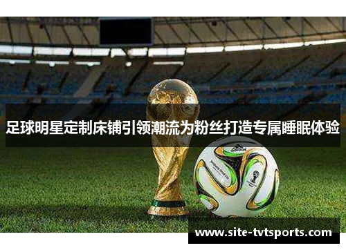 足球明星定制床铺引领潮流为粉丝打造专属睡眠体验