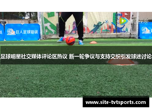 足球明星社交媒体评论区热议 新一轮争议与支持交织引发球迷讨论