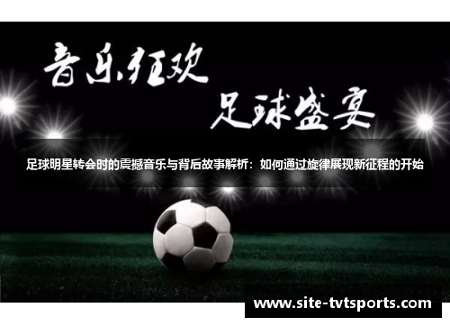 足球明星转会时的震撼音乐与背后故事解析：如何通过旋律展现新征程的开始