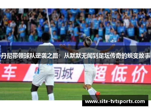 丹尼带领球队逆袭之路：从默默无闻到足坛传奇的蜕变故事