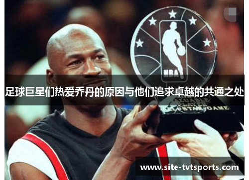 足球巨星们热爱乔丹的原因与他们追求卓越的共通之处