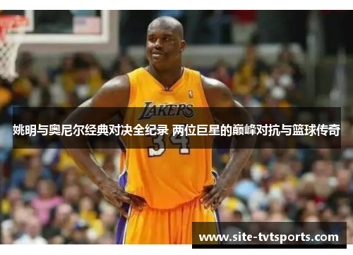 姚明与奥尼尔经典对决全纪录 两位巨星的巅峰对抗与篮球传奇