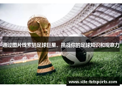 通过图片线索猜足球巨星，挑战你的足球知识和观察力