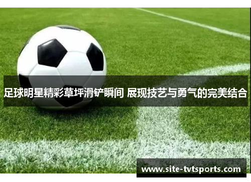足球明星精彩草坪滑铲瞬间 展现技艺与勇气的完美结合