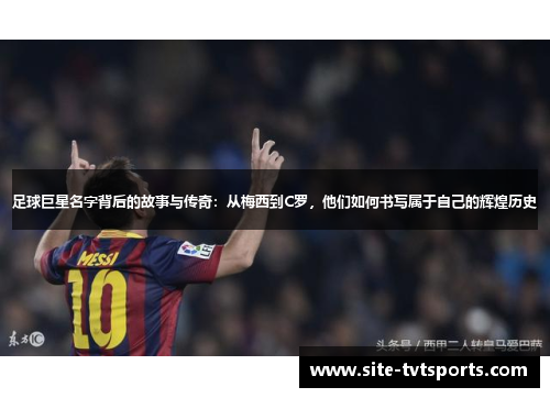 足球巨星名字背后的故事与传奇：从梅西到C罗，他们如何书写属于自己的辉煌历史