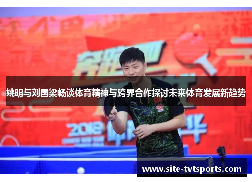 姚明与刘国梁畅谈体育精神与跨界合作探讨未来体育发展新趋势