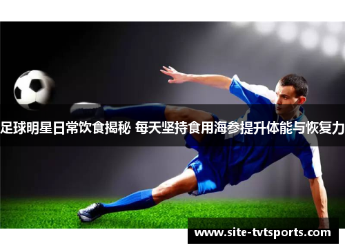 足球明星日常饮食揭秘 每天坚持食用海参提升体能与恢复力