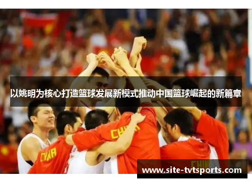 以姚明为核心打造篮球发展新模式推动中国篮球崛起的新篇章
