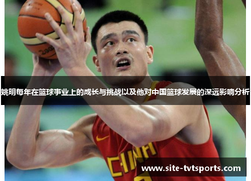 姚明每年在篮球事业上的成长与挑战以及他对中国篮球发展的深远影响分析