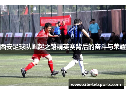 西安足球队崛起之路精英赛背后的奋斗与荣耀