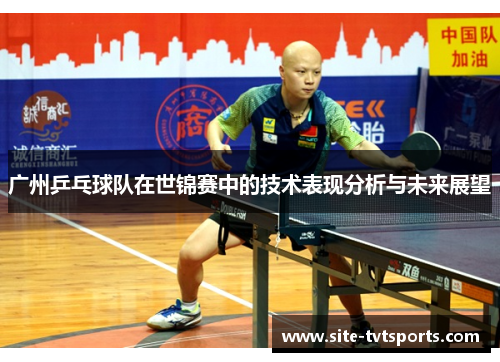 广州乒乓球队在世锦赛中的技术表现分析与未来展望