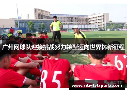 广州网球队迎接挑战努力转型迈向世界杯新征程