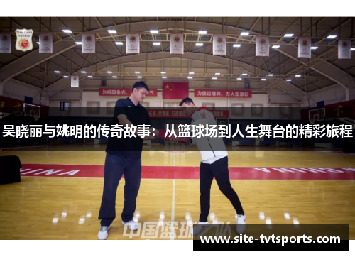 吴晓丽与姚明的传奇故事：从篮球场到人生舞台的精彩旅程
