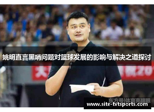 姚明直言黑哨问题对篮球发展的影响与解决之道探讨