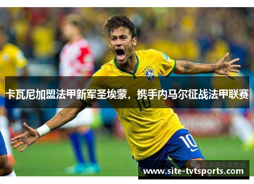 卡瓦尼加盟法甲新军圣埃蒙，携手内马尔征战法甲联赛