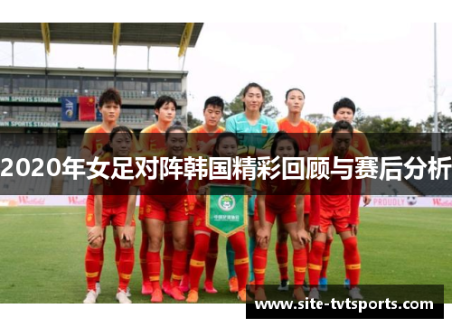 2020年女足对阵韩国精彩回顾与赛后分析