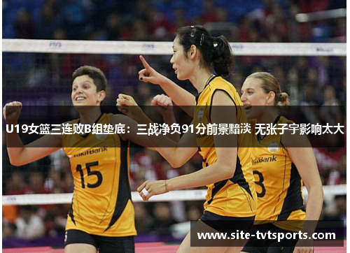 U19女篮三连败B组垫底：三战净负91分前景黯淡 无张子宇影响太大
