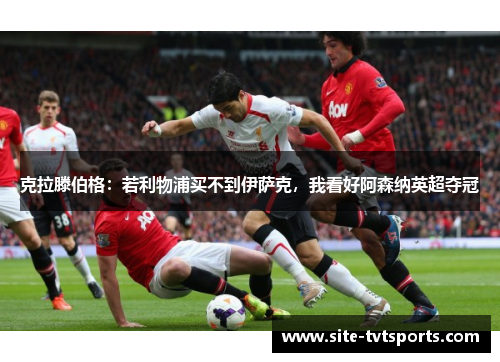 克拉滕伯格：若利物浦买不到伊萨克，我看好阿森纳英超夺冠