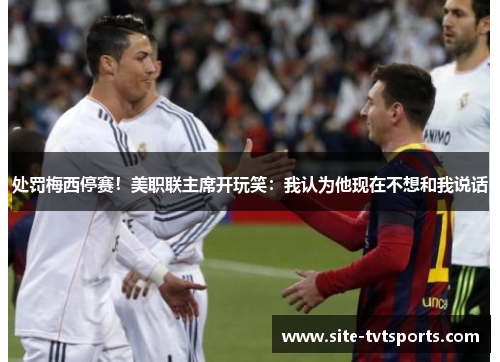 处罚梅西停赛！美职联主席开玩笑：我认为他现在不想和我说话