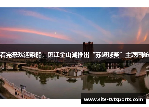 看完来欢迎乘船，镇江金山湖推出“苏超球赛”主题画舫