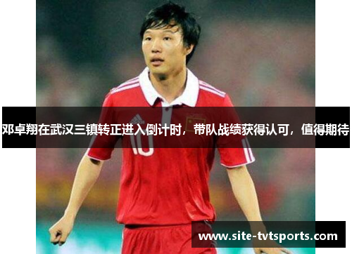 邓卓翔在武汉三镇转正进入倒计时，带队战绩获得认可，值得期待