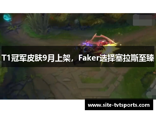 T1冠军皮肤9月上架，Faker选择塞拉斯至臻