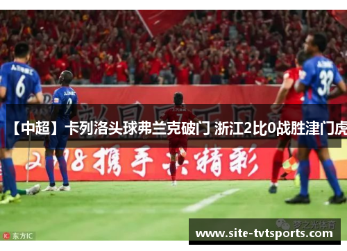 【中超】卡列洛头球弗兰克破门 浙江2比0战胜津门虎